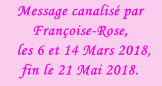 Message canalisé par Françoise-Rose,    les 6 et 14 Mars 2018, fin le 21 Mai 2018.