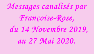 Messages canalisés par Françoise-Rose,    du 14 Novembre 2019,  au 27 Mai 2020.