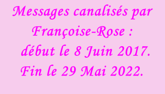 Messages canalisés par Françoise-Rose :    début le 8 Juin 2017.  Fin le 29 Mai 2022.